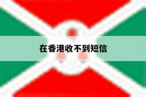 在香港收不到短信 在香港收不到短信