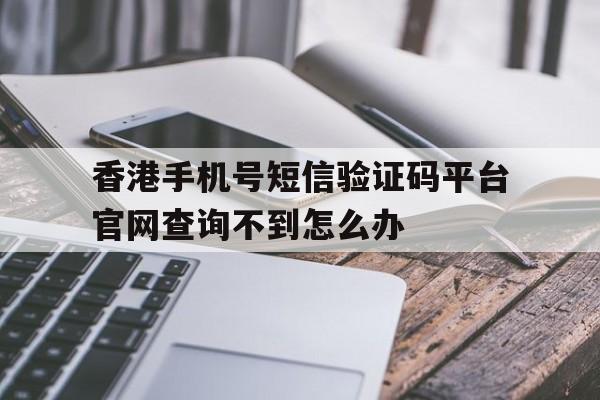 香港手机号短信验证码平台官网查询不到怎么办的简单介绍 香港手机号短信验证码平台官网查询不到怎么办的简单介绍