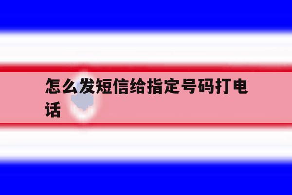 怎么发短信给指定号码打电话 怎么发短信给指定号码打电话