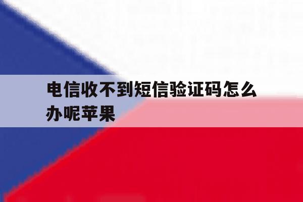 电信收不到短信验证码怎么办呢苹果 电信收不到短信验证码怎么办呢苹果