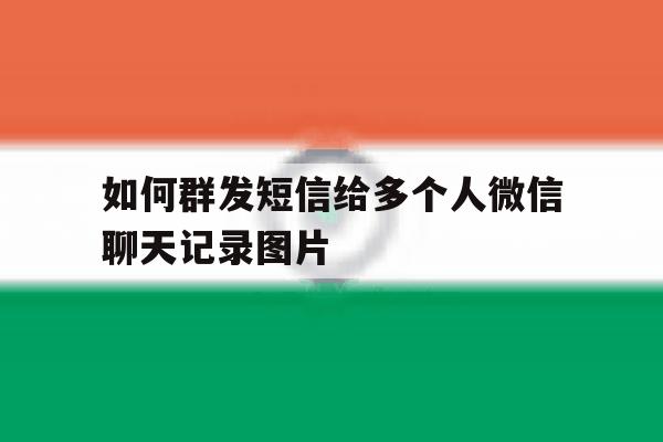 如何群发短信给多个人微信聊天记录图片的简单介绍 如何群发短信给多个人微信聊天记录图片的简单介绍
