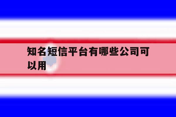 知名短信平台有哪些公司可以用 知名短信平台有哪些公司可以用
