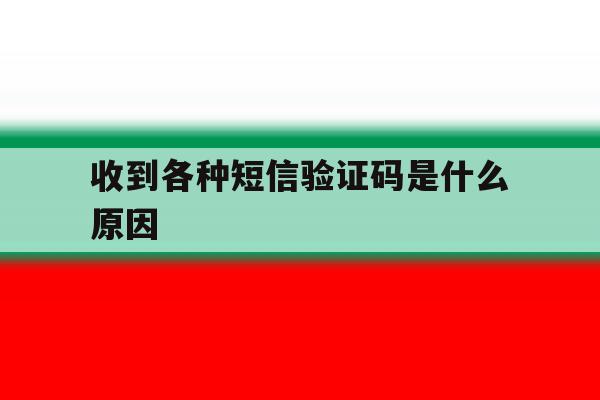 收到各种短信验证码是什么原因 收到各种短信验证码是什么原因