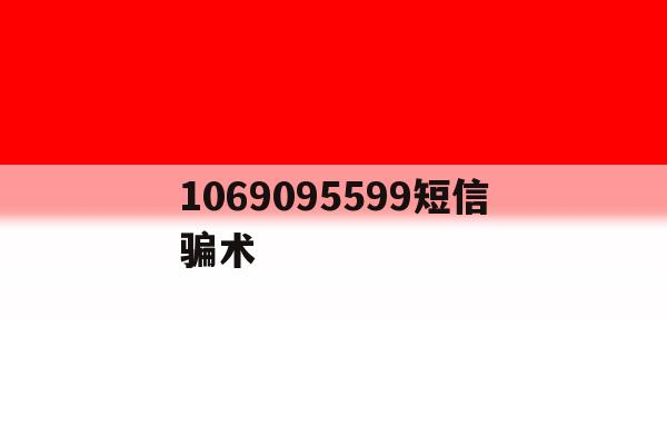 1069095599短信骗术 1069095599短信骗术