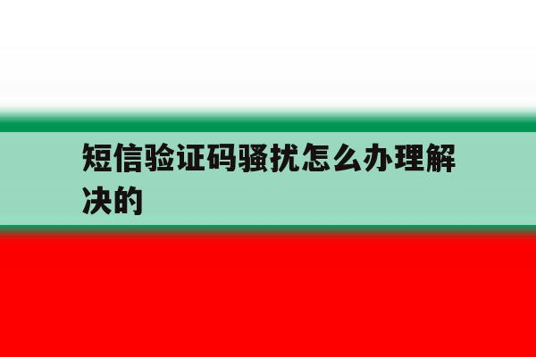 短信验证码骚扰怎么办理解决的 短信验证码骚扰怎么办理解决的