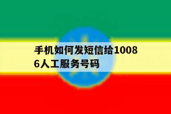 手机如何发短信给10086人工服务号码 手机如何发短信给10086人工服务号码