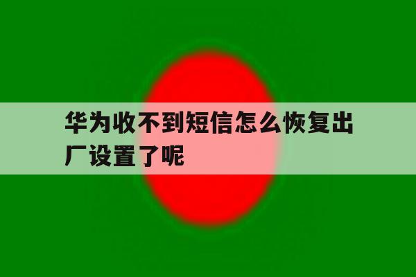 华为收不到短信怎么恢复出厂设置了呢 华为收不到短信怎么恢复出厂设置了呢