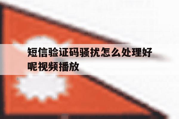 短信验证码骚扰怎么处理好呢视频播放 短信验证码骚扰怎么处理好呢视频播放