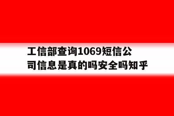 包含工信部查询1069短信公司信息是真的吗安全吗知乎的词条 包含工信部查询1069短信公司信息是真的吗安全吗知乎的词条