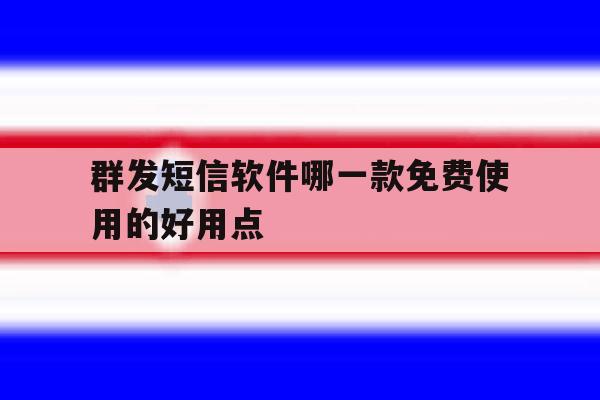关于群发短信软件哪一款免费使用的好用点的信息 关于群发短信软件哪一款免费使用的好用点的信息