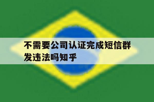 不需要公司认证完成短信群发违法吗知乎的简单介绍 不需要公司认证完成短信群发违法吗知乎的简单介绍