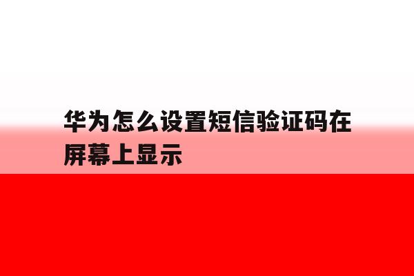 华为怎么设置短信验证码在屏幕上显示 华为怎么设置短信验证码在屏幕上显示