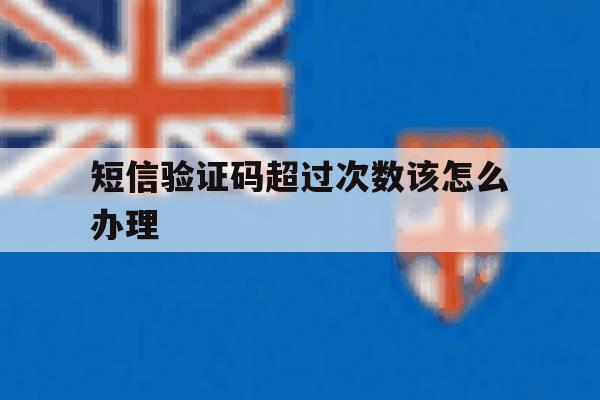 短信验证码超过次数该怎么办理 短信验证码超过次数该怎么办理