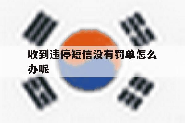 收到违停短信没有罚单怎么办呢 收到违停短信没有罚单怎么办呢