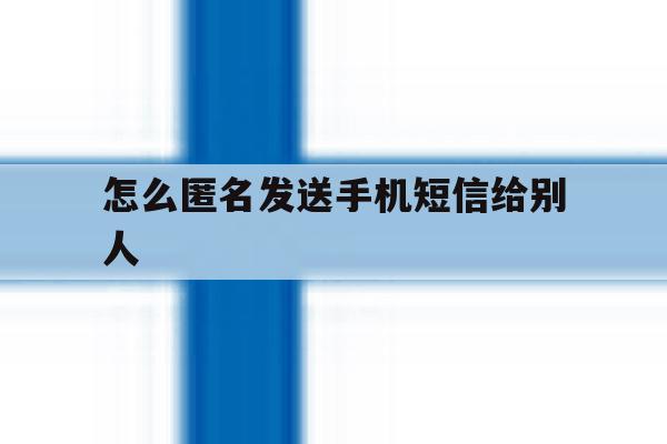 怎么匿名发送手机短信给别人 怎么匿名发送手机短信给别人
