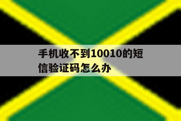 手机收不到10010的短信验证码怎么办 手机收不到10010的短信验证码怎么办