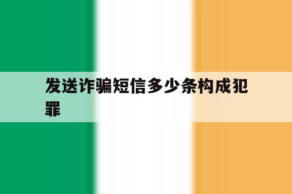发送诈骗短信多少条构成犯罪 发送诈骗短信多少条构成犯罪