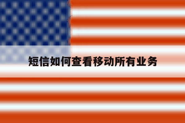短信如何查看移动所有业务 短信如何查看移动所有业务