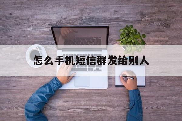 怎么手机短信群发给别人 怎么手机短信群发给别人