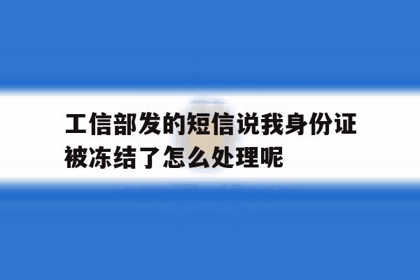 工信部发的短信说我身份证被冻结了怎么处理呢的简单介绍 工信部发的短信说我身份证被冻结了怎么处理呢的简单介绍