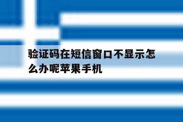 验证码在短信窗口不显示怎么办呢苹果手机的简单介绍 验证码在短信窗口不显示怎么办呢苹果手机的简单介绍