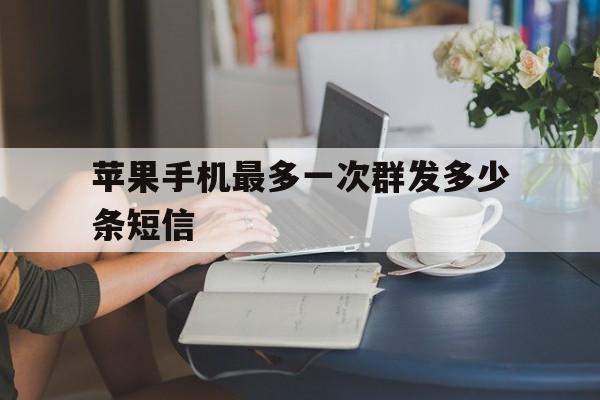 苹果手机最多一次群发多少条短信 苹果手机最多一次群发多少条短信