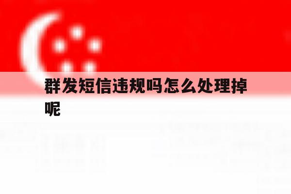 群发短信违规吗怎么处理掉呢 群发短信违规吗怎么处理掉呢
