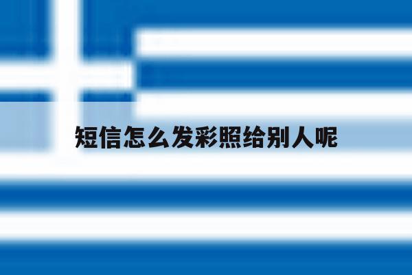 短信怎么发彩照给别人呢 短信怎么发彩照给别人呢