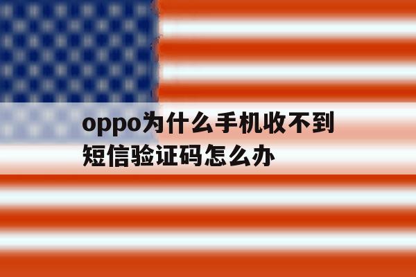 oppo为什么手机收不到短信验证码怎么办的简单介绍 oppo为什么手机收不到短信验证码怎么办的简单介绍