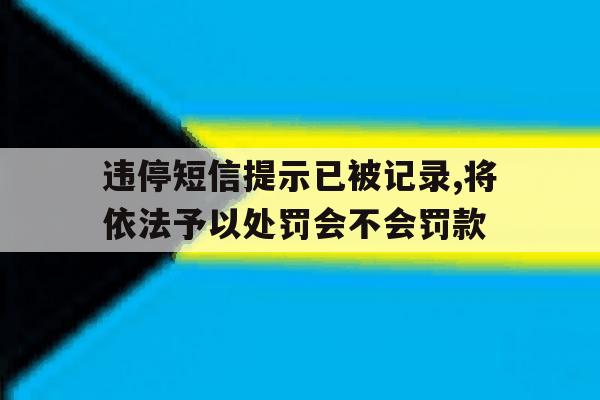 违停短信提示已被记录,将依法予以处罚会不会罚款的简单介绍 违停短信提示已被记录,将依法予以处罚会不会罚款的简单介绍