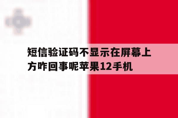 包含短信验证码不显示在屏幕上方咋回事呢苹果12手机的词条 包含短信验证码不显示在屏幕上方咋回事呢苹果12手机的词条
