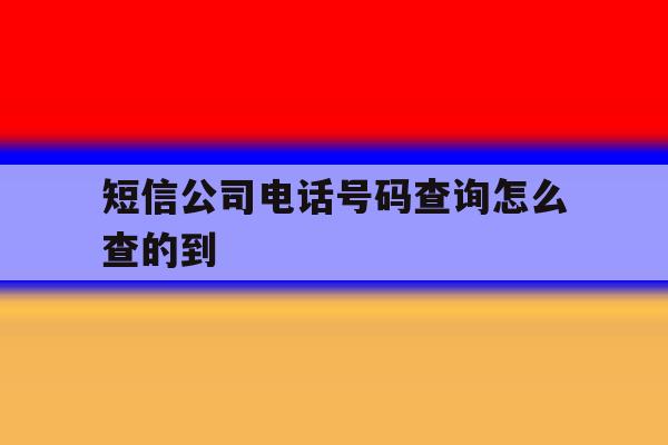 短信公司电话号码查询怎么查的到 短信公司电话号码查询怎么查的到