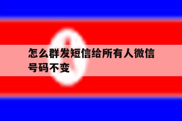 怎么群发短信给所有人微信号码不变 怎么群发短信给所有人微信号码不变