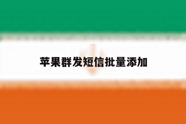 苹果群发短信批量添加 苹果群发短信批量添加
