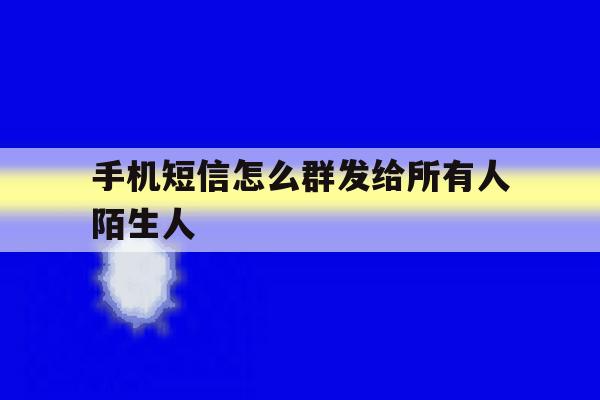 手机短信怎么群发给所有人陌生人 手机短信怎么群发给所有人陌生人