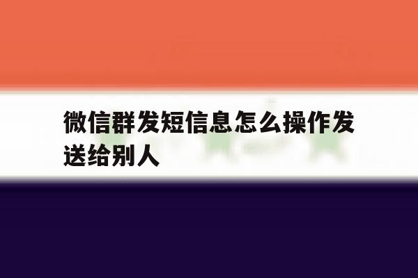 微信群发短信息怎么操作发送给别人 微信群发短信息怎么操作发送给别人