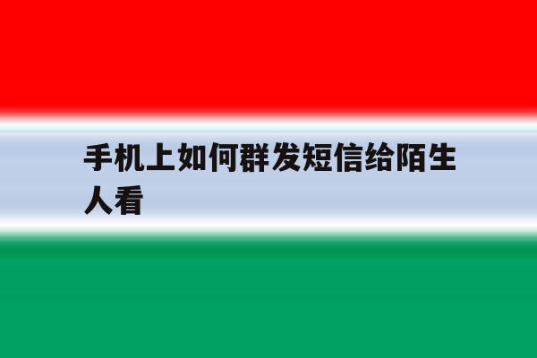 手机上如何群发短信给陌生人看 手机上如何群发短信给陌生人看