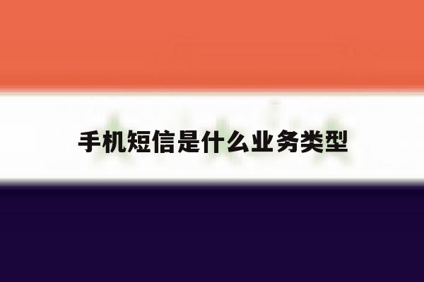 手机短信是什么业务类型 手机短信是什么业务类型