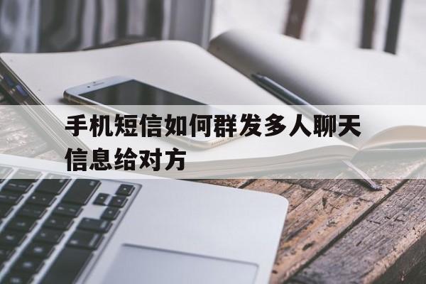 手机短信如何群发多人聊天信息给对方 手机短信如何群发多人聊天信息给对方