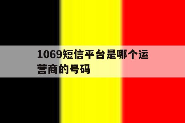 1069短信平台是哪个运营商的号码 1069短信平台是哪个运营商的号码