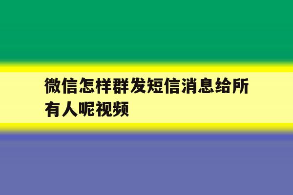 微信怎样群发短信消息给所有人呢视频 微信怎样群发短信消息给所有人呢视频