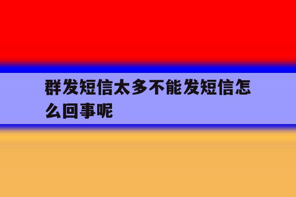 群发短信太多不能发短信怎么回事呢 群发短信太多不能发短信怎么回事呢