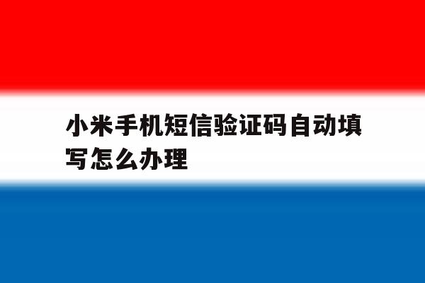 小米手机短信验证码自动填写怎么办理 小米手机短信验证码自动填写怎么办理