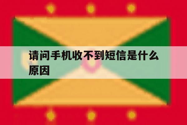 请问手机收不到短信是什么原因 请问手机收不到短信是什么原因