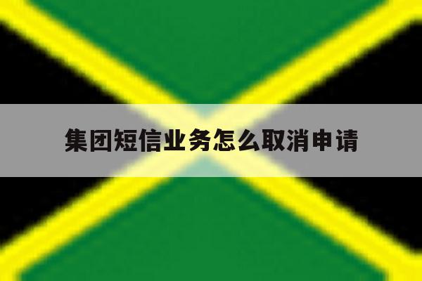 集团短信业务怎么取消申请 集团短信业务怎么取消申请