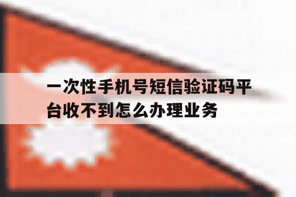 关于一次性手机号短信验证码平台收不到怎么办理业务的信息 关于一次性手机号短信验证码平台收不到怎么办理业务的信息