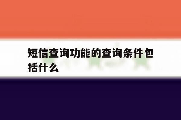 短信查询功能的查询条件包括什么 短信查询功能的查询条件包括什么