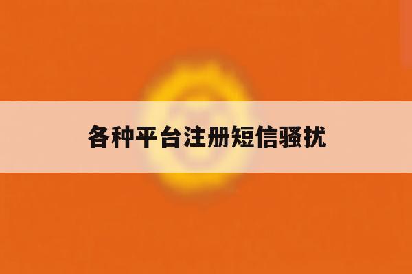 各种平台注册短信骚扰 各种平台注册短信骚扰