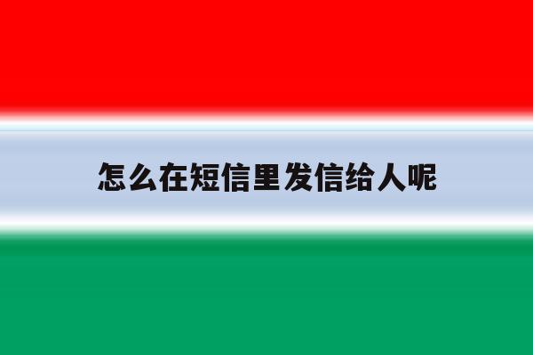 怎么在短信里发信给人呢 怎么在短信里发信给人呢