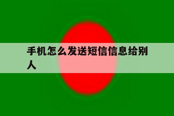 手机怎么发送短信信息给别人 手机怎么发送短信信息给别人